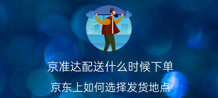 京准达配送什么时候下单 京东上如何选择发货地点？